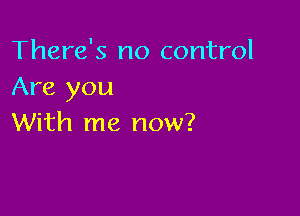 There's no control
Are you

With me now?