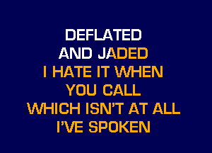 DEFLATED
AND JADED
I HATE IT WHEN

YOU CALL
WHICH ISN'T AT ALL
I'VE SPOKEN