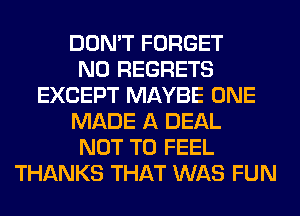DON'T FORGET
NO REGRETS
EXCEPT MAYBE ONE
MADE A DEAL
NOT TO FEEL
THANKS THAT WAS FUN