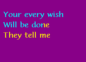 Your every wish
Will be done

They tell me