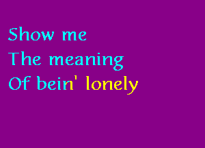 Show me
The meaning

Of bein' lonely