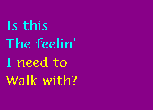 Is this
The feelin'

I need to
Walk with?