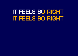 IT FEELS SO RIGHT
IT FEELS SO RIGHT