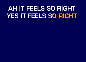 AH IT FEELS SO RIGHT
YES IT FEELS SO RIGHT