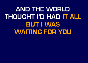 AND THE WORLD
THOUGHT I'D HAD IT ALL
BUT I WAS

WAITING FOR YOU