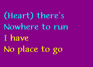 (Heart) there's
Nowhere to run

I have
No place to go