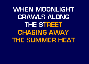 WHEN MOONLIGHT
CRAWLS ALONG
THE STREET
CHASING AWAY
THE SUMMER HEAT