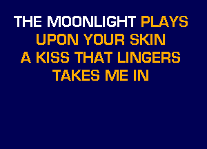 THE MOONLIGHT PLAYS
UPON YOUR SKIN
A KISS THAT LINGERS
TAKES ME IN
