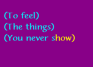 (To feel)
(The things)

(You never show)