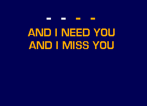 AND I NEED YOU
AND I MISS YOU