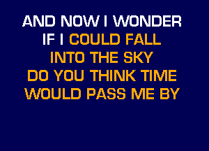 AND NDWI WONDER
IF I COULD FALL
INTO THE SKY
DO YOU THINK TIME
WOULD PASS ME BY