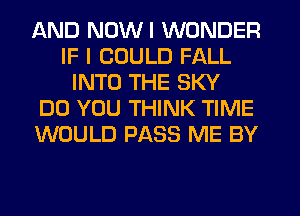 AND NDWI WONDER
IF I COULD FALL
INTO THE SKY
DO YOU THINK TIME
WOULD PASS ME BY