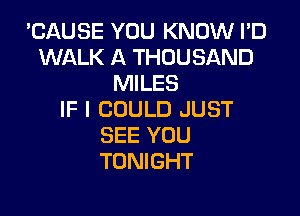 'CAUSE YOU KNOW I'D
WALK A THOUSAND
MILES

IF I COULD JUST
SEE YOU
TONIGHT