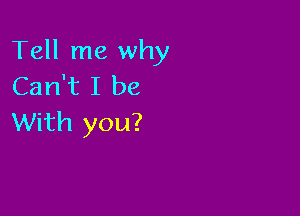 Tell me why
Can't I be

With you?