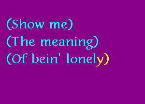 (Show me)
(The meaning)

(Of bein' lonely)