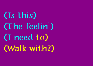(Is this)
(The feelin')

(I need to)
(Walk with?)