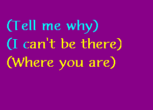 (Tell me why)
(I can't be there)

(Where you are)