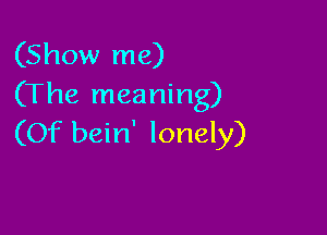 (Show me)
(The meaning)

(Of bein' lonely)