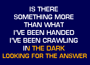 IS THERE
SOMETHING MORE
THAN WHAT
I'VE BEEN HANDED
I'VE BEEN CRAWLING

IN THE DARK
LOOKING FOR THE ANSWER