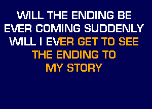 WILL THE ENDING BE
EVER COMING SUDDENLY
WILL I EVER GET TO SEE
THE ENDING TO
MY STORY