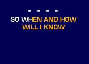 SO WHEN AND HOW
WILL I KNOW