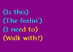 (Is this)
(The feelin')

(I need to)
(Walk with?)