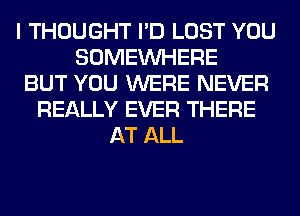 I THOUGHT I'D LOST YOU
SOMEINHERE
BUT YOU WERE NEVER
REALLY EVER THERE
AT ALL