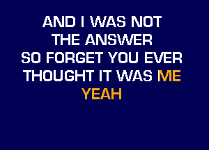 AND I WAS NOT
THE ANSWER
SO FORGET YOU EVER
THOUGHT IT WAS ME
YEAH