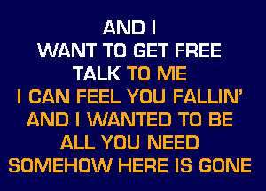 AND I
WANT TO GET FREE
TALK TO ME
I CAN FEEL YOU FALLINI
AND I WANTED TO BE
ALL YOU NEED
SOMEHOW HERE IS GONE