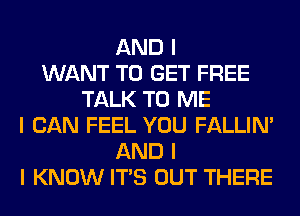 AND I
WANT TO GET FREE
TALK TO ME
I CAN FEEL YOU FALLINI
AND I
I KNOW ITIS OUT THERE