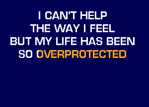 I CAN'T HELP
THE WAY I FEEL
BUT MY LIFE HAS BEEN
SO OVERPROTECTED