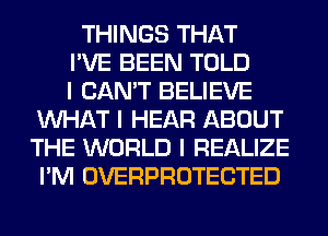 THINGS THAT
I'VE BEEN TOLD
I CAN'T BELIEVE
INHAT I HEAR ABOUT
THE WORLD I REALIZE
I'M OVERPROTECTED