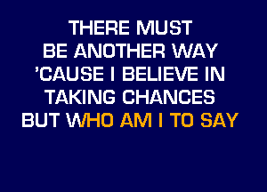 THERE MUST
BE ANOTHER WAY
'CAUSE I BELIEVE IN
TAKING CHANCES
BUT WHO AM I TO SAY