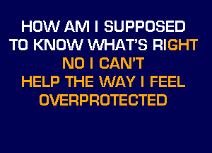 HOW AM I SUPPOSED
TO KNOW INHATIS RIGHT
NO I CAN'T
HELP THE WAY I FEEL
OVERPROTECTED