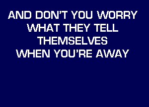 AND DON'T YOU WORRY
WHAT THEY TELL
THEMSELVES
WHEN YOU'RE AWAY