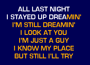 ALL LAST NIGHT
I STAYED UP DREAMIN'
I'M STILL DREAMIN'
I LOOK AT YOU
I'M JUST A GUY
I KNOW MY PLACE
BUT STILL I'LL TRY