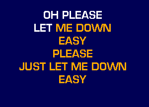 0H PLEASE
LET ME DOWN
EASY
PLEASE

JUST LET ME DOWN
EASY