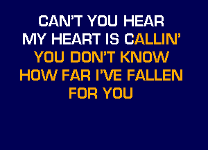 CAN'T YOU HEAR
MY HEART IS CALLIN'
YOU DON'T KNOW
HOW FAR I'VE FALLEN
FOR YOU