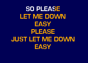 SO PLEASE
LET ME DOWN
EASY
PLEASE

JUST LET ME DOWN
EASY