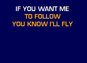 IF YOU WANT ME
TO FOLLOW
YOU KNOW I'LL FLY