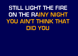 STILL LIGHT THE FIRE
ON THE RAINY NIGHT
YOU AIN'T THINK THAT
DID YOU