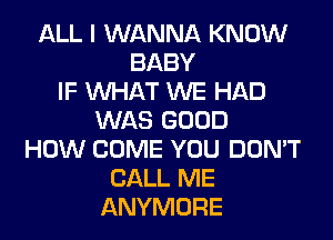 ALL I WANNA KNOW
BABY
IF WHAT WE HAD
WAS GOOD
HOW COME YOU DON'T
CALL ME
ANYMORE