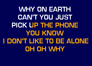 WHY ON EARTH
CAN'T YOU JUST
PICK UP THE PHONE
YOU KNOW
I DON'T LIKE TO BE ALONE
0H 0H WHY