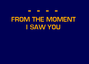 FROM THE MOMENT
I SAW YOU