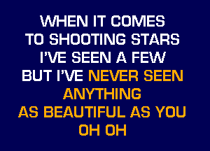 WHEN IT COMES
TO SHOOTING STARS
I'VE SEEN A FEW
BUT I'VE NEVER SEEN
ANYTHING
AS BEAUTIFUL AS YOU
0H 0H