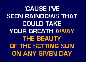 'CAUSE I'VE
SEEN RAINBOWS THAT
COULD TAKE
YOUR BREATH AWAY
THE BEAUTY
OF THE SETTING SUN
ON ANY GIVEN DAY