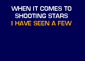 WHEN IT COMES TO
SHOOTING STARS
I HAVE SEEN A FEW