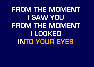 FROM THE MOMENT
I SAW YOU
FROM THE MOMENT
I LOOKED
INTO YOUR EYES