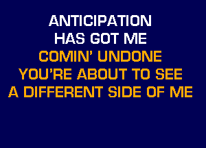 ANTICIPATION
HAS GOT ME
COMIM UNDONE
YOU'RE ABOUT TO SEE
A DIFFERENT SIDE OF ME