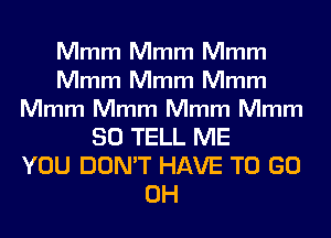 Mmm Mmm Mmm
Mmm Mmm Mmm

Mmm Mmm Mmm Mmm

SO TELL ME
YOU DON'T HAVE TO GO
0H